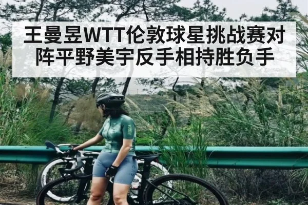 王曼昱WTT伦敦球星挑战赛对阵平野美宇反手相持胜负手