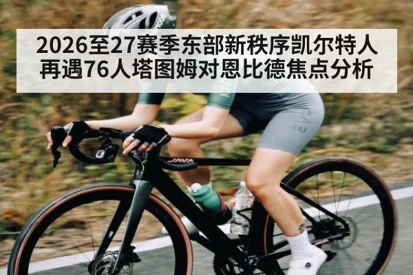 2026至27赛季东部新秩序凯尔特人再遇76人塔图姆对恩比德焦点分析